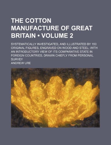 The Cotton Manufacture of Great Britain (Volume 2); Systematically Investigated, and Illustrated by 150 Original Figures, Engraved on Wood and Steel W (9781235752971) by Ure, Andrew