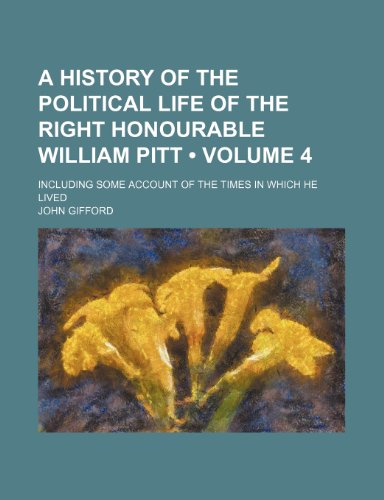 A History of the Political Life of the Right Honourable William Pitt (Volume 4); Including Some Account of the Times in Which He Lived (9781235753138) by Gifford, John