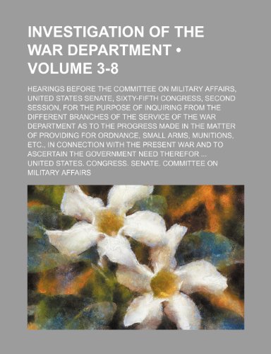 Investigation of the War Department (Volume 3-8); Hearings Before the Committee on Military Affairs, United States Senate, Sixty-Fifth Congress, Secon (9781235753220) by Affairs, United States Congress