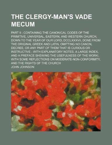 The Clergy-Man's Vade Mecum; Part II Containing the Canonical Codes of the Primitive, Universal, Eastern, and Western Church, Down to the Year of Our (9781235754012) by Johnson, John