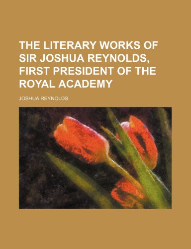 9781235754302: The Literary Works of Sir Joshua Reynolds, First President of the Royal Academy