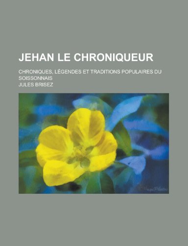 Jehan Le Chroniqueur; Chroniques, Legendes Et Traditions Populaires Du Soissonnais (9781235754371) by Henry Adams,Jules Brisez