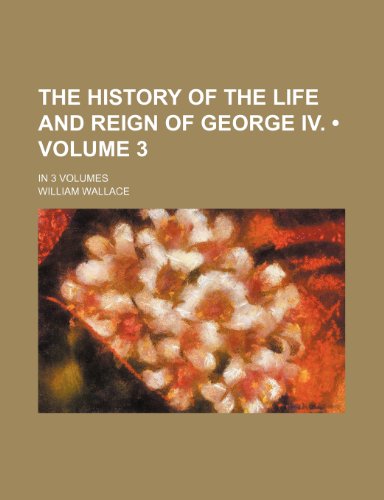 The History of the Life and Reign of George IV. (Volume 3); In 3 Volumes (9781235760280) by Wallace, William