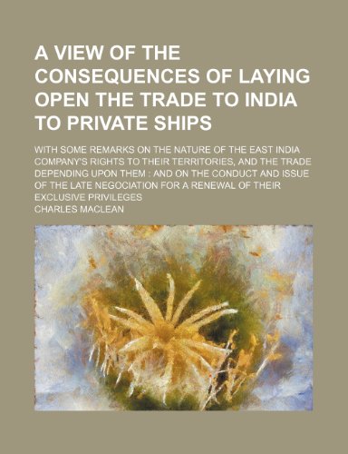 A View of the Consequences of Laying Open the Trade to India to Private Ships; With Some Remarks on the Nature of the East India Company's Rights to (9781235761096) by Charles MacLean