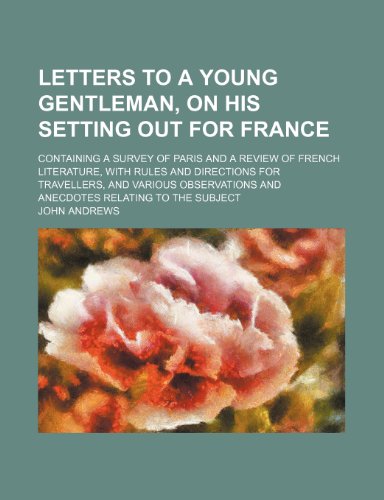 Letters to a Young Gentleman, on His Setting Out for France; Containing a Survey of Paris and a Review of French Literature, with Rules and Directions (9781235764592) by Andrews, John