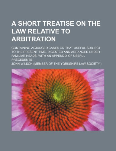 A Short Treatise on the Law Relative to Arbitration; Containing Adjudged Cases on That Useful Subject to the Present Time, Digested and Arranged Und (9781235764745) by John Wilson