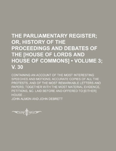 The parliamentary register (Volume 3; v. 30); or, History of the proceedings and debates of the [House of Lords and House of Commons]. containing an ... copies of all the protests, and of the most (9781235766374) by Almon, John