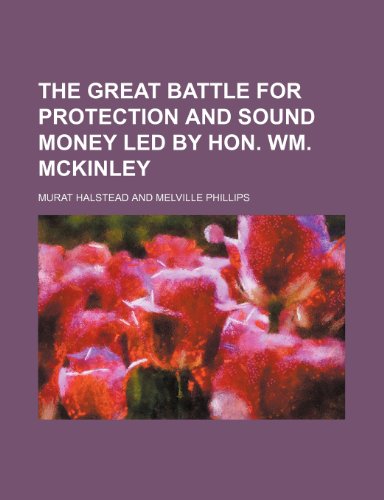 The Great Battle for Protection and Sound Money Led by Hon. Wm. McKinley (9781235766626) by Halstead, Murat