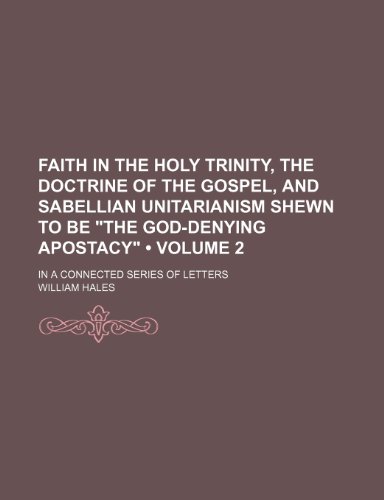 9781235772672: Faith in the Holy Trinity, the Doctrine of the Gospel, and Sabellian Unitarianism Shewn to Be the God-Denying Apostacy (Volume 2 ); In a Connected S