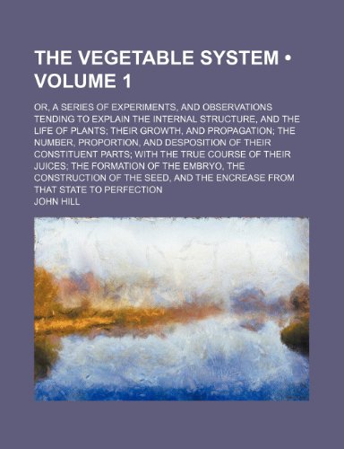 The Vegetable System (Volume 1 ); Or, a Series of Experiments, and Observations Tending to Explain the Internal Structure, and the Life of Plants Thei (9781235778384) by Hill, John