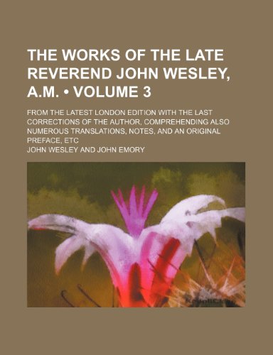 The Works of the Late Reverend John Wesley, A.M. (Volume 3 ); From the Latest London Edition with the Last Corrections of the Author, Comprehending Al (9781235779428) by Wesley, John