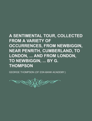 A Sentimental Tour, Collected from a Variety of Occurrences, from Newbiggin, Near Penrith, Cumberland, to London, and from London, to Newbiggin, by (9781235783432) by Thompson, George