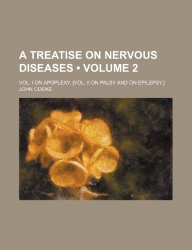 A Treatise on Nervous Diseases (Volume 2); Vol. I on Apoplexy. [Vol. II on Palsy and on Epilepsy.] (9781235785818) by Cooke, John