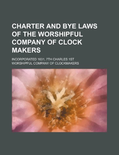 Charter and Bye Laws of the Worshipful Company of Clock Makers; Incorporated 1631, 7th Charles 1st (9781235785863) by Clockmakers, Worshipful Company Of