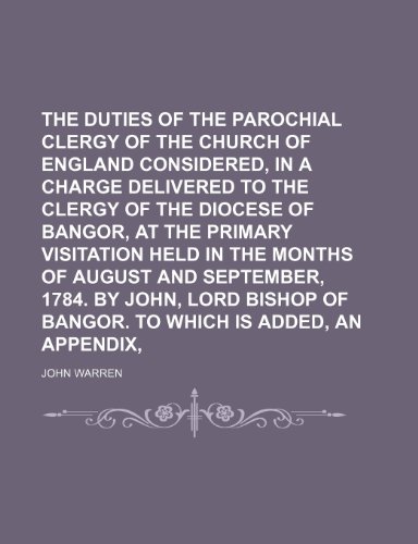 The duties of the parochial clergy of the Church of England considered, in a charge delivered to the clergy of the diocese of Bangor, at the primary ... By John, Lord Bishop of Bangor. To which is (9781235789458) by Warren, John