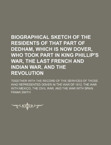 Biographical Sketch of the Residents of That Part of Dedham, Which Is Now Dover, Who Took Part in King Phillip's War, the Last French and Indian War, (9781235789861) by Frank Smith