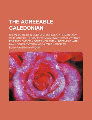The Agreeable Caledonian; Or, Memoirs of Signiora Di Morella, a Roman Lady, Who Made Her Escape from a Monastery at Viterbo, for the Love of a Scots N (9781235791840) by Haywood, Eliza Fowler