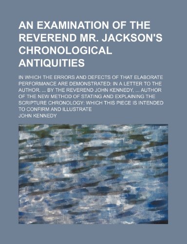 An Examination of the Reverend Mr. Jackson's Chronological Antiquities; In Which the Errors and Defects of That Elaborate Performance Are Demonstrate (9781235795879) by Kennedy, John