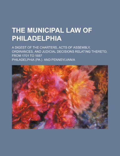 The Municipal Law of Philadelphia; A Digest of the Charters, Acts of Assembly, Ordinances, and Judicial Decisions Relating Thereto, from 1701 to 1887 (9781235797576) by Philadelphia