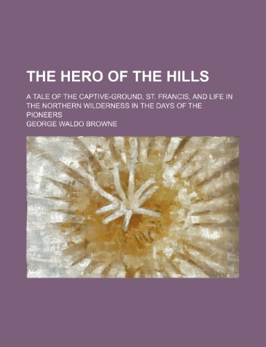 The Hero of the Hills; A Tale of the Captive-Ground, St. Francis, and Life in the Northern Wilderness in the Days of the Pioneers (9781235799921) by Browne, George Waldo