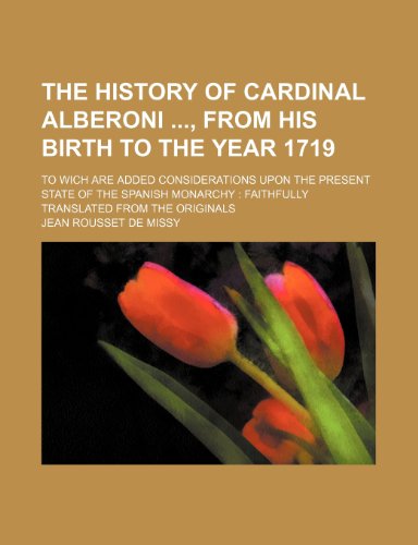 The History of Cardinal Alberoni, from His Birth to the Year 1719; To Wich Are Added Considerations Upon the Present State of the Spanish Monarchy Fai (9781235800528) by Missy, Jean Rousset De