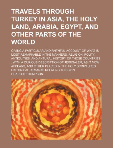 Travels Through Turkey in Asia, the Holy Land, Arabia, Egypt, and Other Parts of the World; Giving a Particular and Faithful Account of What Is Most R (9781235803024) by Thompson, Charles