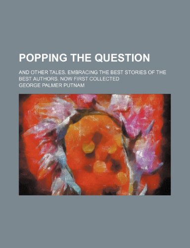 Popping the Question; And Other Tales. Embracing the Best Stories of the Best Authors. Now First Collected (9781235806810) by Putnam, George Palmer