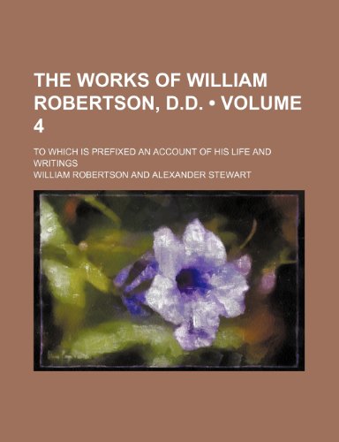 The Works of William Robertson, D.D. (Volume 4 ); To Which Is Prefixed an Account of His Life and Writings (9781235807862) by Robertson, William