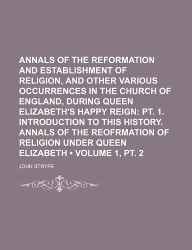 Annals of the Reformation and Establishment of Religion, and Other Various Occurrences in the Church of England, During Queen Elizabeth's Happy Reign (9781235809842) by Strype, John