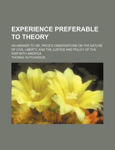 Experience Preferable to Theory; An Answer to Dr. Price's Observations on the Nature of Civil Liberty, and the Justice and Policy of the War with Amer (9781235811029) by Hutchinson, Thomas