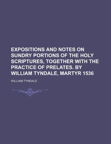 Expositions and Notes on Sundry Portions of the Holy Scriptures, Together with the Practice of Prelates. by William Tyndale, Martyr 1536 (9781235822018) by Tyndale, William