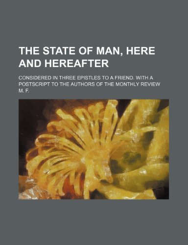 The State of Man, Here and Hereafter; Considered in Three Epistles to a Friend. with a PostScript to the Authors of the Monthly Review (9781235822216) by F, M.