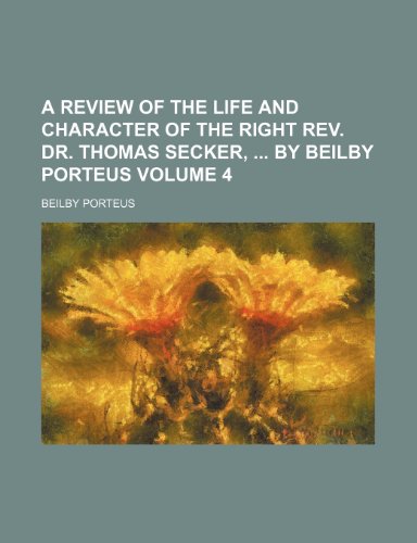 A Review of the Life and Character of the Right REV. Dr. Thomas Secker, by Beilby Porteus Volume 4 (9781235827587) by Porteus, Beilby