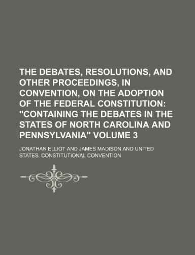 The Debates, Resolutions, and Other Proceedings, in Convention, on the Adoption of the Federal Constitution Volume 3; "Containing the debates in the states of North Carolina and Pennsylvania" (9781235829475) by Elliot, Jonathan