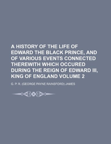 A History of the Life of Edward the Black Prince, and of Various Events Connected Therewith Which Occured During the Reign of Edward III, King of En (9781235829673) by James, George Payne Rainsford