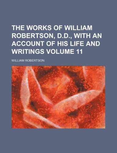 The Works of William Robertson, D.D., with an Account of His Life and Writings Volume 11 (9781235832758) by Robertson, William