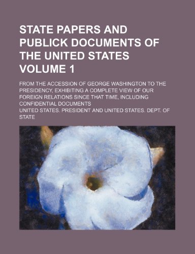 State Papers and Publick Documents of the United States Volume 1; From the Accession of George Washington to the Presidency, Exhibiting a Complete Vie (9781235834561) by President, United States
