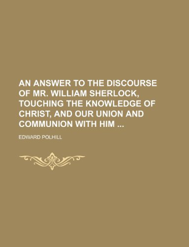 An Answer to the Discourse of Mr. William Sherlock, Touching the Knowledge of Christ, and Our Union and Communion with Him (9781235835773) by Polhill, Edward