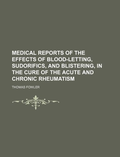 Medical reports of the effects of blood-letting, sudorifics, and blistering, in the cure of the acute and chronic rheumatism - Thomas Fowler