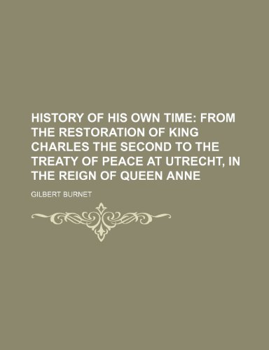 History of His Own Time; From the Restoration of King Charles the Second to the Treaty of Peace at Utrecht, in the Reign of Queen Anne (9781235841057) by Burnet, Gilbert