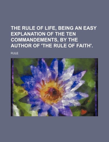 The Rule of Life, Being an Easy Explanation of the Ten Commandements, by the Author of 'The Rule of Faith'. (9781235841903) by Rule