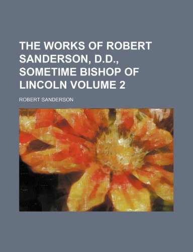 The Works of Robert Sanderson, D.D., Sometime Bishop of Lincoln Volume 2 (9781235842726) by Sanderson, Robert