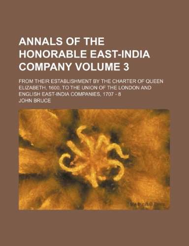Annals of the Honorable East-India Company Volume 3; From Their Establishment by the Charter of Queen Elizabeth, 1600, to the Union of the London and (9781235857546) by Bruce, John