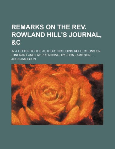 Remarks on the REV. Rowland Hill's Journal, &C; In a Letter to the Author Including Reflections on Itinerant and Lay Preaching. by John Jamieson, (9781235858291) by Jamieson, John