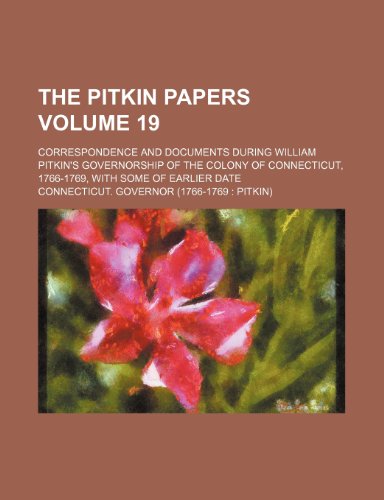 The Pitkin Papers Volume 19; Correspondence and Documents During William Pitkin's Governorship of the Colony of Connecticut, 1766-1769, with Some of E (9781235858963) by Governor, Connecticut