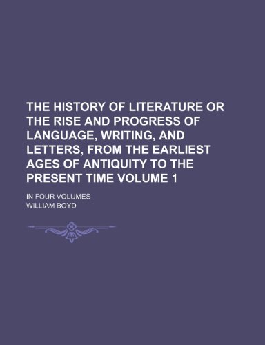 The History of Literature or the Rise and Progress of Language, Writing, and Letters, from the Earliest Ages of Antiquity to the Present Time Volume 1 (9781235859922) by Boyd, William