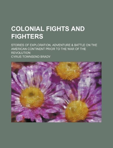 Colonial Fights and Fighters; Stories of Exploration, Adventure & Battle on the American Continent Prior to the War of the Revolution (9781235879463) by Cyrus Townsend Brady