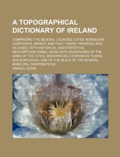 A topographical dictionary of Ireland; comprising the several counties cities boroughs corporate, market and post towns parishes and villages, with ... of the arms of the cities, bishopricks, (9781235880957) by Samuel Lewis