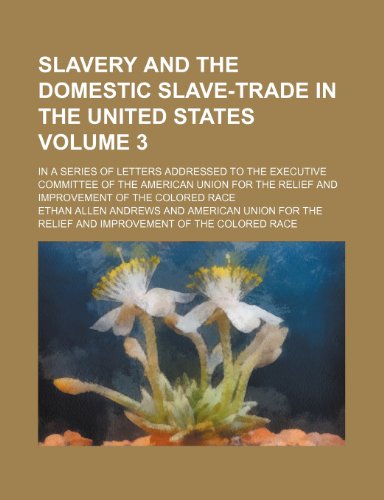 Slavery and the domestic slave-trade in the United States Volume 3; In a series of letters addressed to the Executive Committee of the American Union for the Relief and Improvement of the Colored Race (9781235884542) by Ethan Allen Andrews
