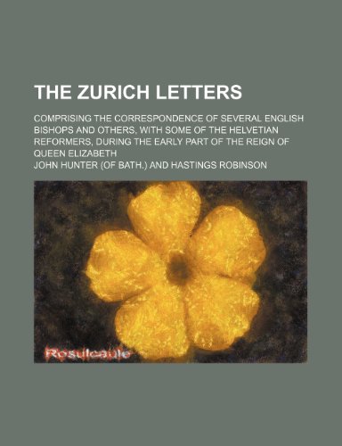 The Zurich letters; comprising the correspondence of several English bishops and others, with some of the Helvetian reformers, during the early part of the reign of Queen Elizabeth (9781235884559) by John Hunter